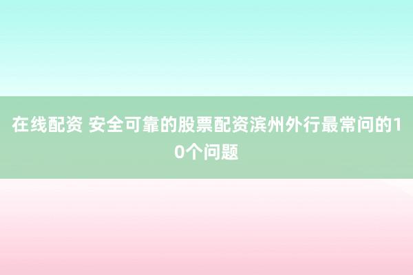 在线配资 安全可靠的股票配资滨州外行最常问的10个问题