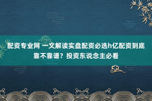 配资专业网 一文解读实盘配资必选h亿配资到底靠不靠谱？投资东说念主必看