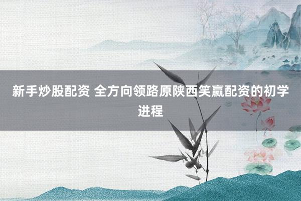 新手炒股配资 全方向领路原陕西笑赢配资的初学进程