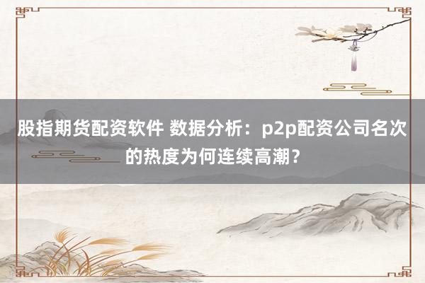 股指期货配资软件 数据分析：p2p配资公司名次的热度为何连续高潮？