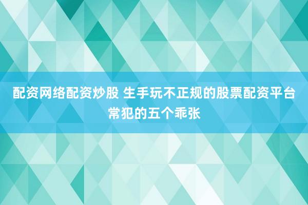 配资网络配资炒股 生手玩不正规的股票配资平台常犯的五个乖张