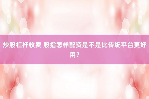 炒股杠杆收费 股指怎样配资是不是比传统平台更好用？