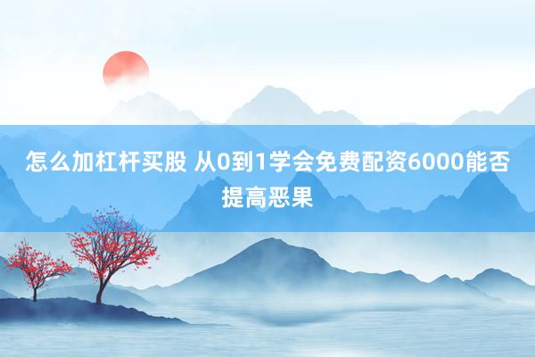 怎么加杠杆买股 从0到1学会免费配资6000能否提高恶果