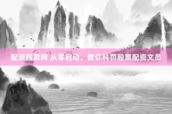 配资股票网 从零启动，教你科罚股票配资文员