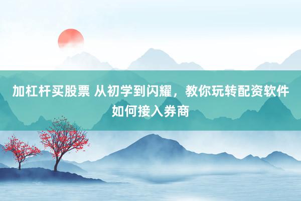 加杠杆买股票 从初学到闪耀，教你玩转配资软件如何接入券商