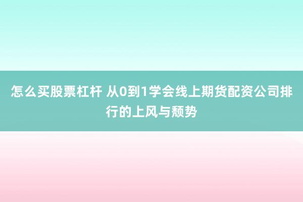怎么买股票杠杆 从0到1学会线上期货配资公司排行的上风与颓势