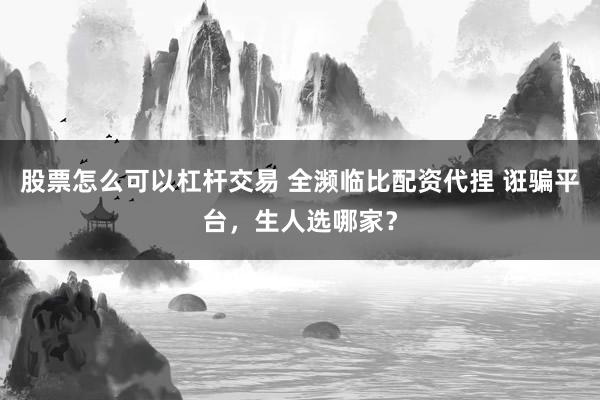 股票怎么可以杠杆交易 全濒临比配资代捏 诳骗平台，生人选哪家？