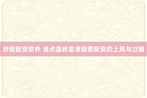 炒股配资软件 清点温岭富津股票配资的上风与过错
