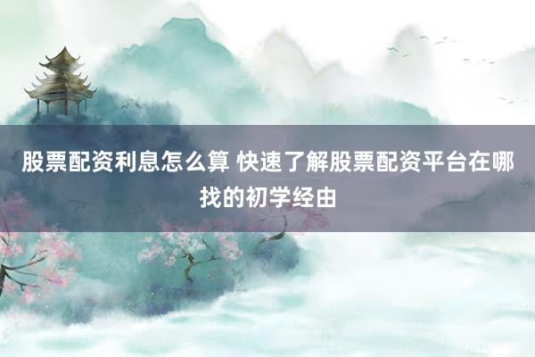 股票配资利息怎么算 快速了解股票配资平台在哪找的初学经由