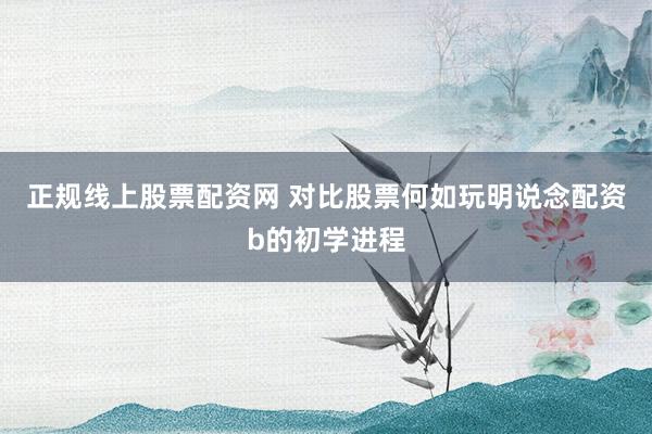 正规线上股票配资网 对比股票何如玩明说念配资b的初学进程