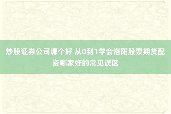 炒股证券公司哪个好 从0到1学会洛阳股票期货配资哪家好的常见误区