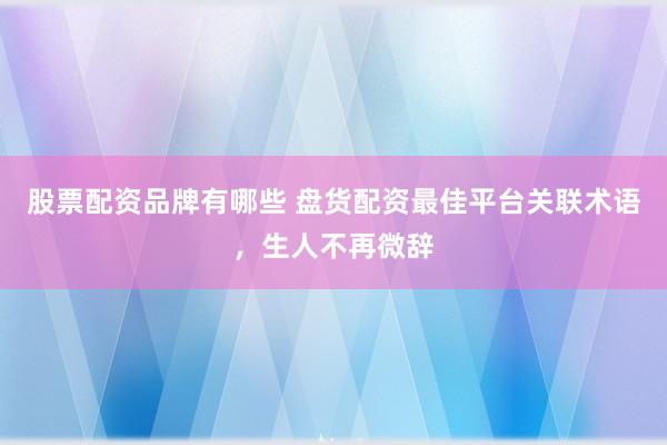 股票配资品牌有哪些 盘货配资最佳平台关联术语，生人不再微辞