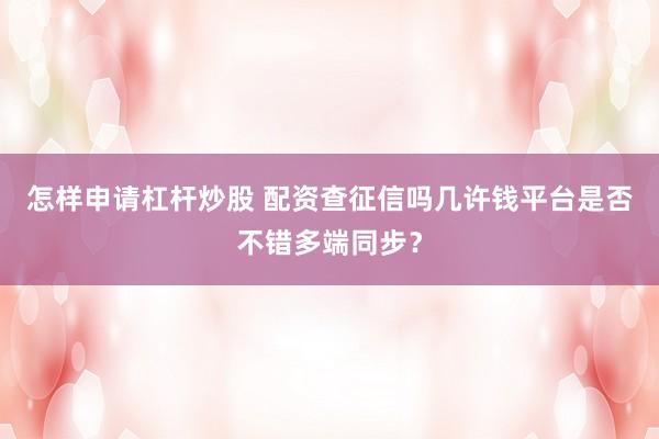 怎样申请杠杆炒股 配资查征信吗几许钱平台是否不错多端同步？