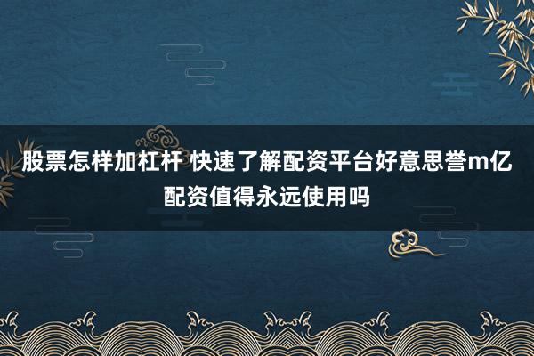 股票怎样加杠杆 快速了解配资平台好意思誉m亿配资值得永远使用吗