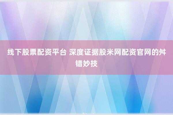 线下股票配资平台 深度证据股米网配资官网的舛错妙技