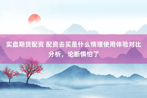 实盘期货配资 配资去买是什么情理使用体验对比分析，论断惧怕了