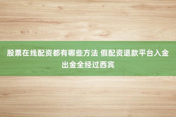 股票在线配资都有哪些方法 假配资退款平台入金出金全经过西宾