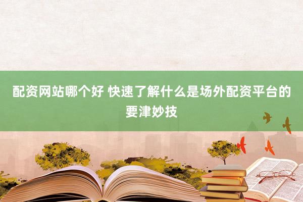 配资网站哪个好 快速了解什么是场外配资平台的要津妙技