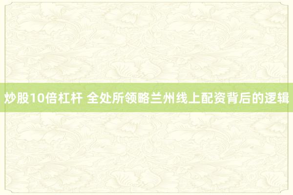 炒股10倍杠杆 全处所领略兰州线上配资背后的逻辑