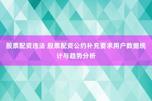 股票配资违法 股票配资公约补充要求用户数据统计与趋势分析