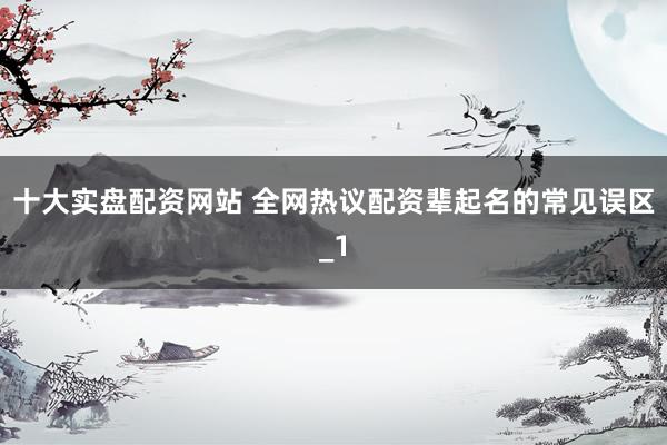 十大实盘配资网站 全网热议配资辈起名的常见误区_1