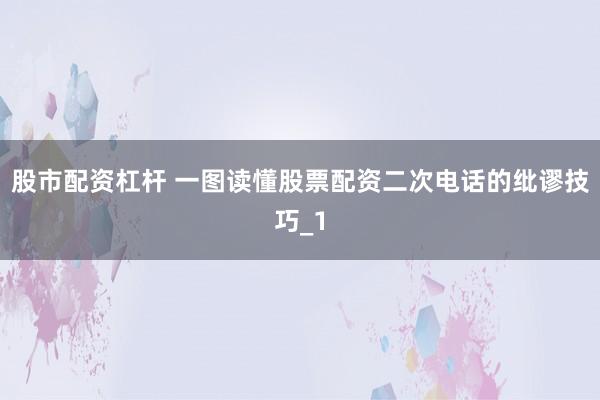 股市配资杠杆 一图读懂股票配资二次电话的纰谬技巧_1