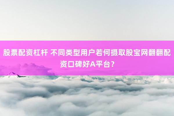 股票配资杠杆 不同类型用户若何摄取股宝网翻翻配资口碑好A平台？