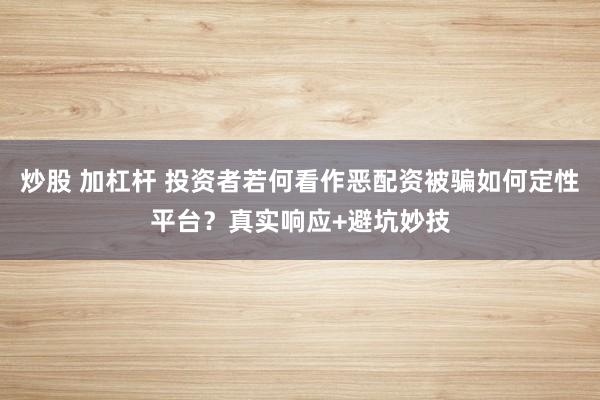 炒股 加杠杆 投资者若何看作恶配资被骗如何定性平台？真实响应+避坑妙技