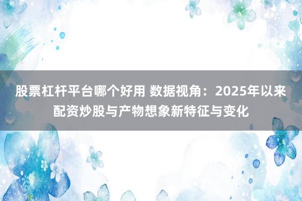 股票杠杆平台哪个好用 数据视角：2025年以来配资炒股与产物想象新特征与变化