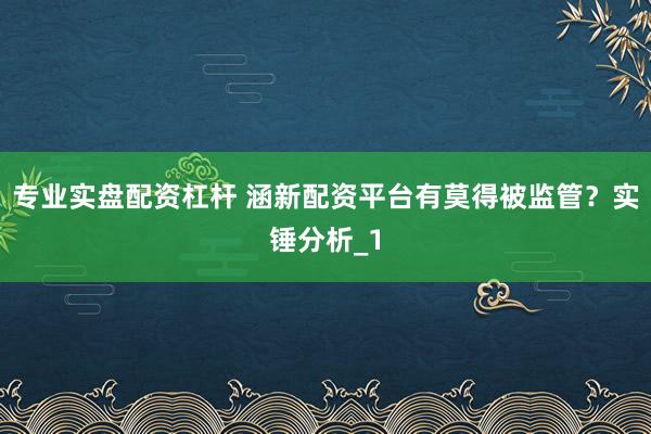 专业实盘配资杠杆 涵新配资平台有莫得被监管？实锤分析_1