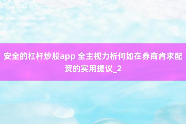 安全的杠杆炒股app 全主视力析何如在券商肯求配资的实用提议_2