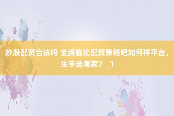 炒股配资合法吗 全濒临比配资策略吧如何样平台，生手选哪家？_1