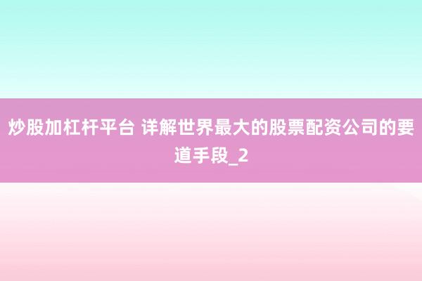 炒股加杠杆平台 详解世界最大的股票配资公司的要道手段_2