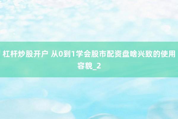 杠杆炒股开户 从0到1学会股市配资盘啥兴致的使用容貌_2