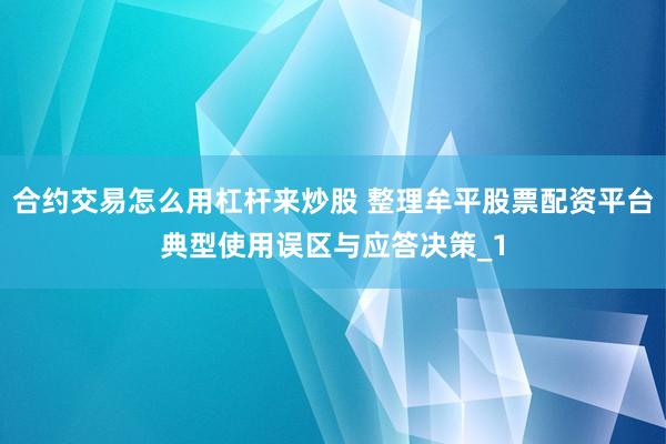 合约交易怎么用杠杆来炒股 整理牟平股票配资平台典型使用误区与应答决策_1