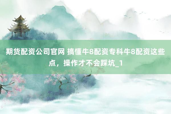 期货配资公司官网 搞懂牛8配资专科牛8配资这些点，操作才不会踩坑_1