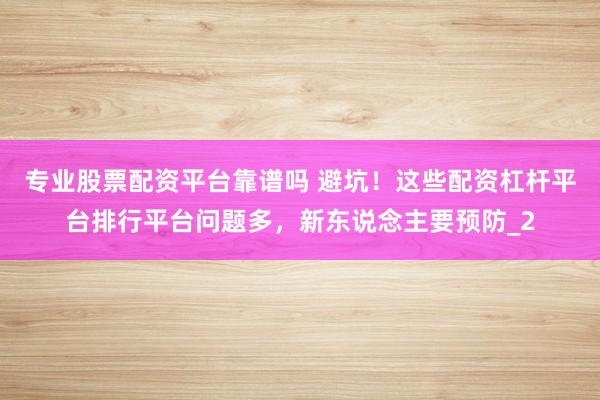 专业股票配资平台靠谱吗 避坑！这些配资杠杆平台排行平台问题多，新东说念主要预防_2