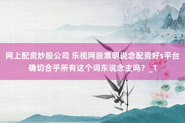 网上配资炒股公司 乐视网股票明说念配资好s平台确切合乎所有这个词东说念主吗？_1