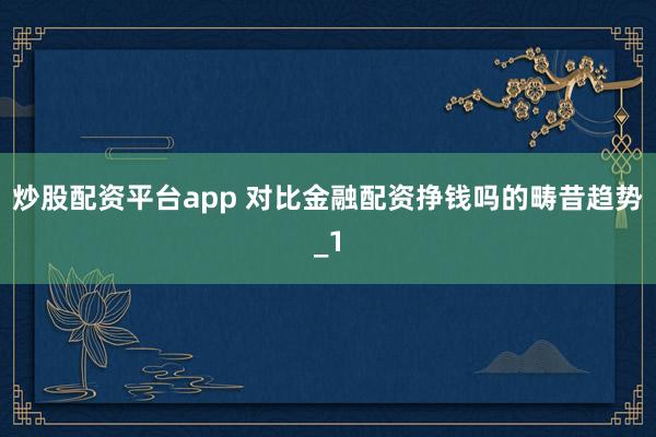 炒股配资平台app 对比金融配资挣钱吗的畴昔趋势_1
