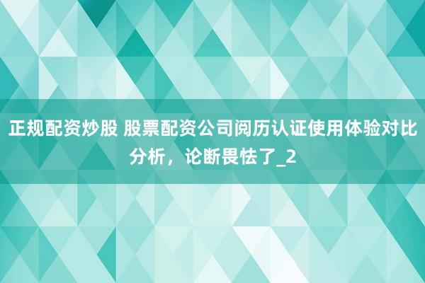正规配资炒股 股票配资公司阅历认证使用体验对比分析，论断畏怯了_2