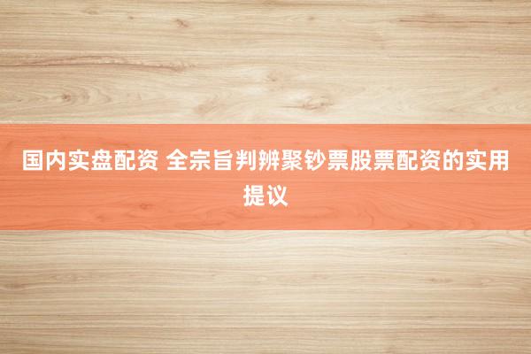 国内实盘配资 全宗旨判辨聚钞票股票配资的实用提议